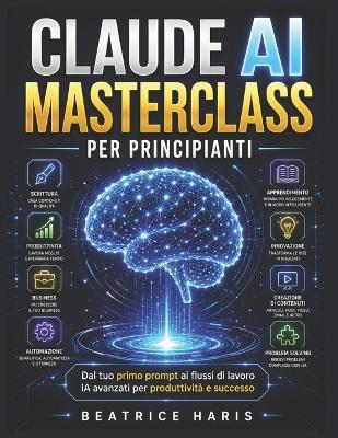 Claude AI Masterclass per principianti: Dal tuo primo prompt ai flussi di lavoro IA avanzati per produttività e successo - Beatrice Haris - cover