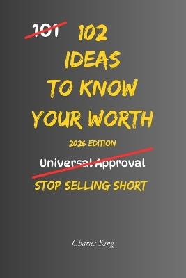 102 Ideas To Know Your Worth: No Arrogance. No False Confidence. Simple Everyday Ideas To Recognise Your Value, Set Healthier Boundaries, and Treat Yourself With Greater Respect. - Charles King - cover