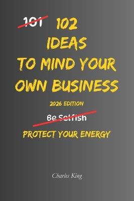102 Ideas To Mind Your Own Business: No Judging. No Interfering. Simple Everyday Ideas To Focus On Your Own Life, Respect Other People's Choices, and Avoid Unnecessary Drama. - Charles King - cover