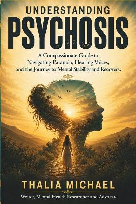 Understanding Psychosis: A Compassionate Guide to Navigating Paranoia, Hearing Voices, and the Journey to Mental Stability and Recovery - Thalia Michael - cover