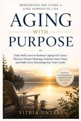 Aging with Purpose: Meditations for Living a Long Purposeful Life: Daily Reflections to Embrace Aging with Grace, Discover Deeper Meaning, Cultivate Inner Peace, Make Every Remaining Year Truly Count - Vitria Untari - cover