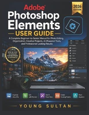 Adobe Photoshop Elements User Guide: A Complete Beginner-to-Senior Manual for Photo Editing, Organization, Creative Projects, AI-Powered Tools, and Professional-Looking Results - Young Sultan - cover