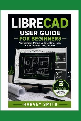 Librecad User Guide for Beginners: Your Complete Manual for 2D Drafting, Tools and Professional Design Success - Harvey Smith - cover