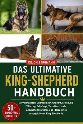 Das Ultimative King-Shepherd-Handbuch: Ein vollständiger Leitfaden zur Aufzucht, Erziehung, Fütterung, Fellpflege, Verhaltenskunde, Gesundheitsvorsorge und Pflege eines ausgeglichenen King Shepherds - Dejon Bergmann - cover
