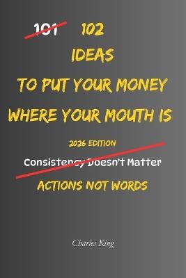 102 Ideas To Put Your Money Where Your Mouth Is: No Empty Promises. No Excuses. Simple Everyday Ideas To Follow Through On Your Commitments, Turn Intentions Into Actions, and Back Up Your Words With Behaviour. - Charles King - cover