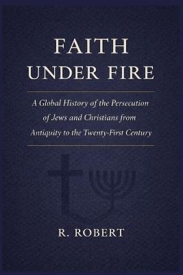 Faith Under Fire: A Global History of the Persecution of Jews and Christians from Antiquity to the Twenty-First Century - R Robert - cover