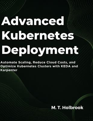 Advanced Kubernetes Deployment: Automate Scaling, Reduce Cloud Costs, and Optimize Kubernetes Clusters with KEDA and Karpenter - M T Holbrook - cover