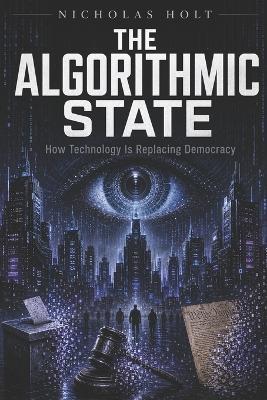 The Algorithmic State: How Technology Is Replacing Democracy - Nicholas Holt - cover