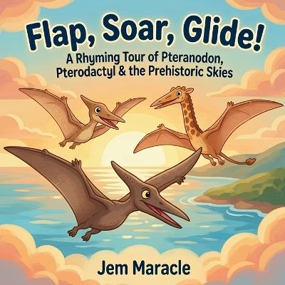 Flap, Soar, Glide!: A Rhyming Tour of Pteranodon, Pterodactyl & the Prehistoric Skies - A Curious First Flying-Reptile Picture Book for Kids Ages 3-6 - Jem Maracle - cover
