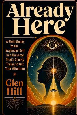 Already Here: A Field Guide to the Expanded Self in a Universe That's Clearly Trying to Get Your Attention - Glen Hill - cover