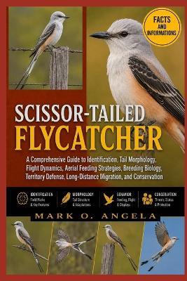 Scissor-Tailed Flycatcher: A Comprehensive Guide to Identification, Tail Morphology, Flight Dynamics, Aerial Feeding Strategies, Breeding Biology, Territory Defense, Long-Distance Migration, and Conservation - Mark O Angela - cover