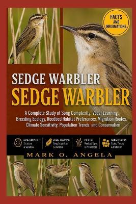 Sedge Warbler: A Complete Study of Song Complexity, Vocal Learning, Breeding Ecology, Reedbed Habitat Preferences, Migration Routes, Climate Sensitivity, Population Trends, and Conservation - Mark O Angela - cover