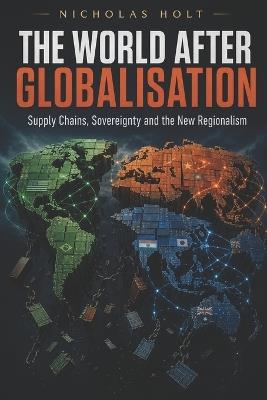 The World After Globalisation: Supply Chains, Sovereignty and the New Regionalism - Nicholas Holt - cover