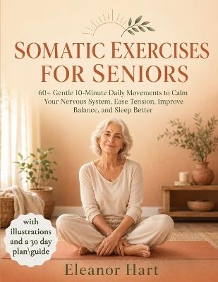 Somatic Exercises for Seniors: 60+ Gentle 10-Minute Daily Movements to Calm Your Nervous System, Ease Tension, Improve Balance, and Sleep Better - Eleanor Hart - cover
