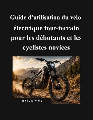 Guide d'utilisation du vélo électrique tout-terrain pour les débutants et les cyclistes novices: Un manuel simple pour vous aider à choisir, utiliser, charger, entretenir, protéger et profiter de votre vélo électrique en toute confiance - Maty Kimmy - cover