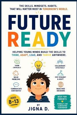 Future Ready: The Skills, Mindsets, and Habits That Will Matter Most in Tomorrow's World For Young Readers Ages 8 to 13 With Real Science, Global Stories, and Skills You Can Build Starting Today - Jigna D - cover