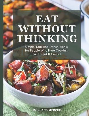 Eat Without Thinking: Simple, Nutrient-Dense Meals for People Who Hate Cooking (or Forget It Exists) - Morgana Mercer - cover
