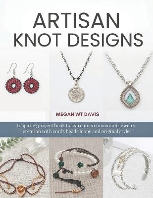 Artisan Knot Designs: Inspiring project book to learn micro macrame jewelry creation with cords beads loops and original style - Megan Wt Davis - cover