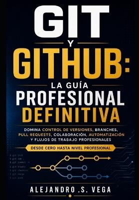 Git y GitHub: La Guía Profesional Definitiva: Domina Control de Versiones, Branches, Pull Requests, Colaboración, Automatización y Flujos de Trabajo Modernos Desde Cero Hasta Nivel Profesional - Alejandro S Vega - cover