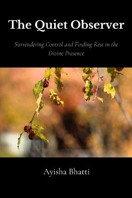 The Quiet Observer: Surrendering Control and Finding Rest in the Divine Presence - Ayisha Bhatti - cover