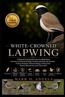 White-Crowned Lapwing: A Detailed Encyclopedia Exploring Identification, Shoreline and Wetland Ecology, Territorial and Defensive Behavior, Feeding Strategies, Breeding Biology, Nesting Sites, Seasonal Movements, and Conservation - Mark O Angela - cover