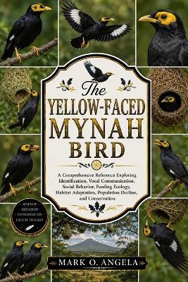 Yellow-Faced Mynah Bird: A Comprehensive Reference Exploring Identification, Vocal Communication, Social Behavior, Feeding Ecology, Habitat Adaptation, Population Decline, and Conservation - Mark O Angela - cover