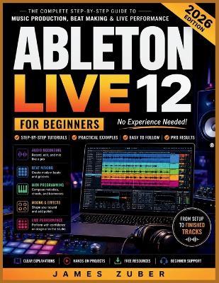 Ableton Live 12 for Beginners: Master Music Production, Beat Making, Audio Recording, MIDI Programming, Mixing, Automation, and Live Performance Without Prior Experience - James Zuber - cover