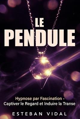 LE PENDULE Hypnose par Fascination pour Induire la Transe, Captiver et Relaxer: Le Guide Pratique du Pendule, de l'Effet Idéomoteur à l'Auto-Hypnose, Scripts et Programme de 21 jours - Esteban Vidal - cover