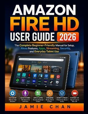 Amazon Fire HD User Guide 2026: The Complete Beginner-Friendly Manual for Setup, Alexa Features, Apps, Streaming, Security, and Everyday Tablet Use - Jamie Chan - cover