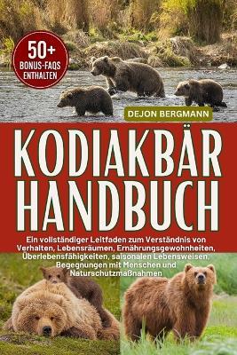 Kodiakbär Handbuch: Ein vollständiger Leitfaden zum Verständnis von Verhalten, Lebensräumen, Ernährungsgewohnheiten, Überlebensfähigkeiten, saisonalen Lebensweisen, Begegnungen mit Menschen und Naturschutzmaßnahmen - Dejon Bergmann - cover