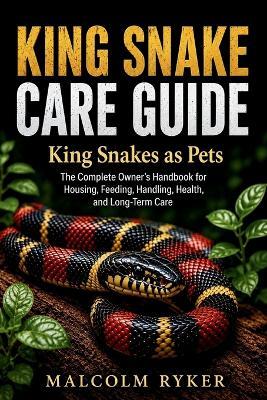 KING SNAKE CARE GUIDE King Snakes as Pets: The Complete Owner's Handbook for Housing, Feeding, Handling, Health, and Long-Term Care - Malcolm Ryker - cover