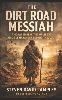 The Dirt Road Messiah: The Harsh Realities of Life as Jesus of Nazareth Beyond Theology - Steven David Lampley - cover