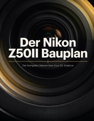 Der Nikon Z50II Bauplan: Der kompakte Masterclass-Kurs für Kreative: Flaggschiff-Autofokus, 10-Bit-Kino-Video und benutzerdefinierte Farbrezepte - Samuel Brown - cover