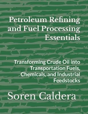 Petroleum Refining and Fuel Processing Essentials: Transforming Crude Oil into Transportation Fuels, Chemicals, and Industrial Feedstocks - Soren Caldera - cover
