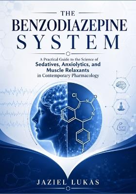 The Benzodiazepine System: A Practical Guide to the Science of Sedatives, Anxiolytics, and Muscle Relaxants in Contemporary Pharmacology - Jaziel Lukas - cover