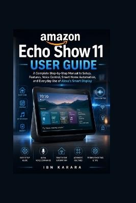 Amazon Echo Show 11 User Guide: A Complete Step-by-Step Manual to Setup, Features, Voice Control, Smart Home Automation, and Everyday Use of Alexa's Smart Display - Ibn Karara - cover