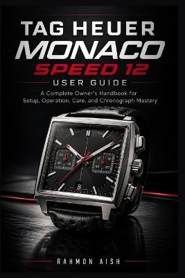 TAG Heuer Monaco Speed 12 User Guide: A Complete Owner's Handbook for Setup, Operation, Care, and Chronograph Mastery - Rahmon Aish - cover