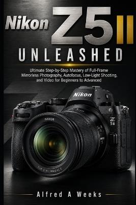 Nikon Z5 II Unleashed: Ultimate Step by Step Manual for Mastering Full Frame Mirrorless Photography, Autofocus, Low Light Shooting, and Video for Beginners to Advanced - Alfred A Weeks - cover