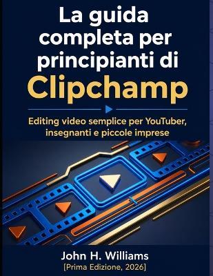 La guida completa per principianti di Clipchamp: Editing video semplice per YouTuber, insegnanti e piccole imprese - John H Williams - cover