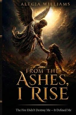 From the Ashes, I Rise: The Fire Didn't Destroy Me, It Defined Me - Alecia Williams - cover