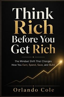 Think Rich Before You Get Rich: The Mindset Shift That Changes How You Earn, Spend, Save, and Build - Orlando Cole - cover