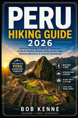 Peru Hiking Guide 2026: Ultimate Trekking & Walking Companion to Machu Picchu, Sacred Valley, Andes Trails, Rainbow Mountain & Amazon Adventures - Bob Kenne - cover