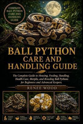 Ball Python Care and Handling Guide: The Complete Guide to Housing, Feeding, Handling, Health Care, Morphs, and Breeding Ball Pythons for Beginners and Advanced Keepers. - Renee Wood - cover