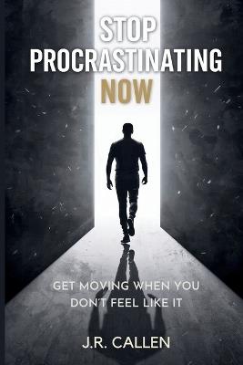 Stop Procrastinating Now: Get Moving When You Don't Feel Like It - J R Callen - cover
