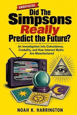 Did The Simpsons Really Predict the Future?: An Investigation into Coincidence, Credulity, and How Internet Myths Are Manufactured - Noah K Harrington - cover