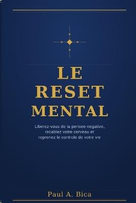Le Reset Mental: Liberez-vous de la pensee negative, recablez votre cerveau et reprenez le controle de votre vie - Paul A Bica - cover
