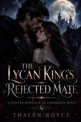The Lycan King's Rejected Mate: A Shifter Romance of Forbidden Bond - Thalen Royce - cover