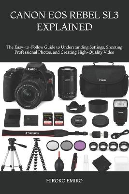 Canon EOS Rebel Sl3 Explained: The Easy-to-Follow Guide to Understanding Settings, Shooting Professional Photos, and Creating High-Quality Video - Hiroko Emiko - cover