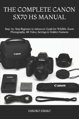 The Complete Canon Sx70 HS Manual: Step-by-Step Beginner to Advanced Guide for Wildlife, Zoom Photography, 4K Video, Settings & Hidden Features - Hiroko Emiko - cover