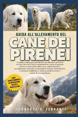 Guida All'allevamento del Cane Dei Pirenei: La guida completa per principianti per allevare e prendersi cura del cane dei Pirenei: temperamento e istinti di guardia.....nutrizione, toelettatura, salute e problemi comuni e routine di cura quotidiana - Leonardo B Ferranti - cover